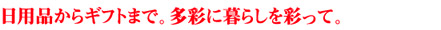 日用品からギフトまで。多彩に暮らしを彩って。