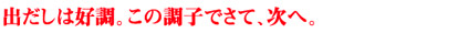 出だしは好調。この調子でさて、次へ。